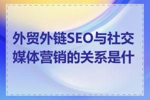 外贸外链SEO与社交媒体营销的关系是什么