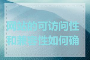网站的可访问性和兼容性如何确保