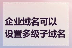 企业域名可以设置多级子域名吗