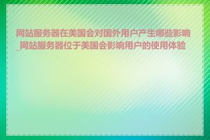 网站服务器在美国会对国外用户产生哪些影响_网站服务器位于美国会影响用户的使用体验吗