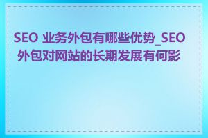 SEO 业务外包有哪些优势_SEO 外包对网站的长期发展有何影响