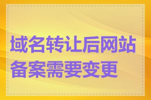 域名转让后网站备案需要变更吗