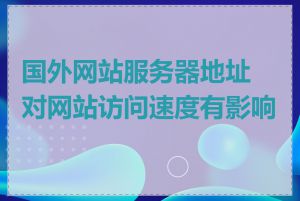 国外网站服务器地址对网站访问速度有影响吗