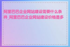 阿里巴巴企业网站建设需要什么条件_阿里巴巴企业网站建设价格是多少