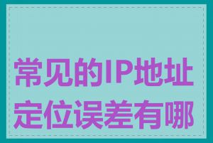 常见的IP地址定位误差有哪些