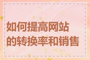 如何提高网站的转换率和销售额