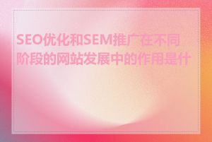 SEO优化和SEM推广在不同阶段的网站发展中的作用是什么