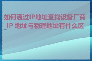 如何通过IP地址查找设备厂商_IP 地址与物理地址有什么区别