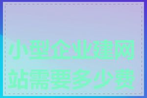小型企业建网站需要多少费用