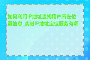 如何利用IP地址查找用户所在位置信息_实时IP地址定位服务有哪些