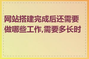 网站搭建完成后还需要做哪些工作,需要多长时间