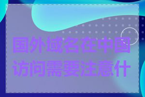 国外域名在中国访问需要注意什么