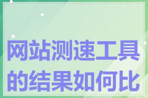 网站测速工具的结果如何比较