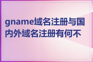 gname域名注册与国内外域名注册有何不同
