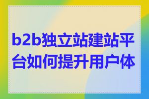 b2b独立站建站平台如何提升用户体验