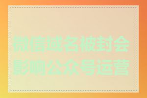微信域名被封会影响公众号运营吗
