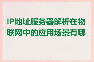 IP地址服务器解析在物联网中的应用场景有哪些