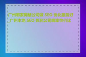 广州哪家网络公司做 SEO 优化服务好_广州本地 SEO 优化公司哪家性价比高