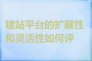 建站平台的扩展性和灵活性如何评判