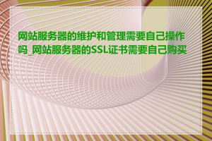 网站服务器的维护和管理需要自己操作吗_网站服务器的SSL证书需要自己购买吗
