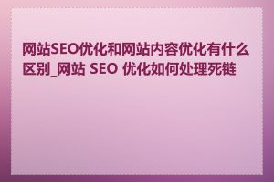网站SEO优化和网站内容优化有什么区别_网站 SEO 优化如何处理死链接