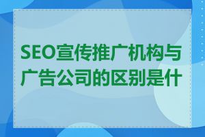 SEO宣传推广机构与广告公司的区别是什么