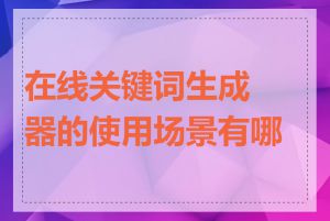 在线关键词生成器的使用场景有哪些
