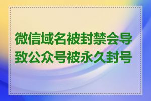 微信域名被封禁会导致公众号被永久封号吗