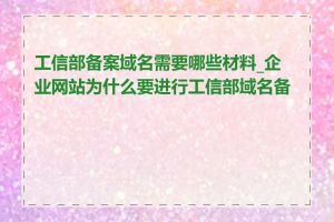 工信部备案域名需要哪些材料_企业网站为什么要进行工信部域名备案