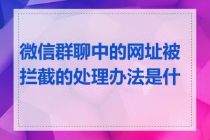 微信群聊中的网址被拦截的处理办法是什么