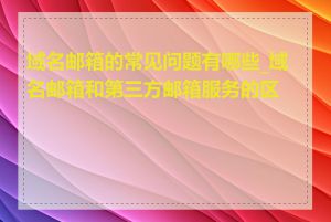 域名邮箱的常见问题有哪些_域名邮箱和第三方邮箱服务的区别