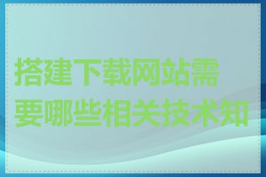 搭建下载网站需要哪些相关技术知识