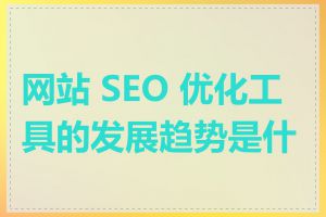 网站 SEO 优化工具的发展趋势是什么