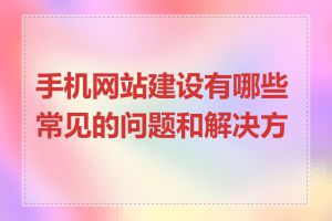 手机网站建设有哪些常见的问题和解决方法