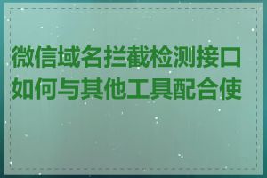 微信域名拦截检测接口如何与其他工具配合使用