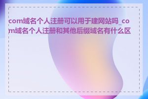 com域名个人注册可以用于建网站吗_com域名个人注册和其他后缀域名有什么区别