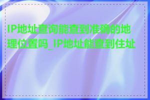 IP地址查询能查到准确的地理位置吗_IP地址能查到住址吗