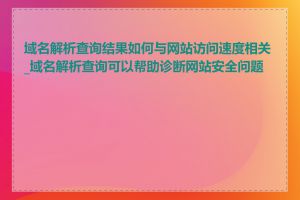 域名解析查询结果如何与网站访问速度相关_域名解析查询可以帮助诊断网站安全问题吗
