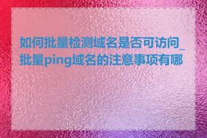 如何批量检测域名是否可访问_批量ping域名的注意事项有哪些