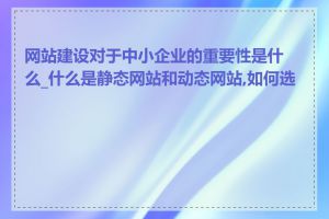 网站建设对于中小企业的重要性是什么_什么是静态网站和动态网站,如何选择