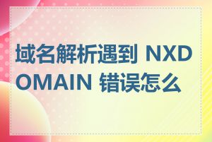 域名解析遇到 NXDOMAIN 错误怎么办