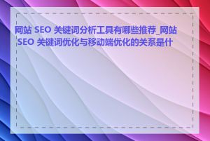 网站 SEO 关键词分析工具有哪些推荐_网站 SEO 关键词优化与移动端优化的关系是什么