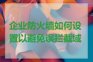 企业防火墙如何设置以避免误拦截域名