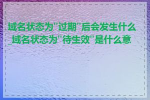 域名状态为"过期"后会发生什么_域名状态为"待生效"是什么意思