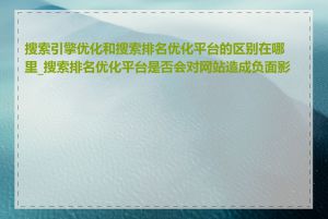 搜索引擎优化和搜索排名优化平台的区别在哪里_搜索排名优化平台是否会对网站造成负面影响