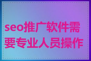 seo推广软件需要专业人员操作吗