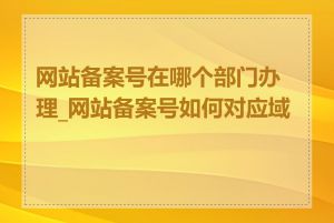 网站备案号在哪个部门办理_网站备案号如何对应域名