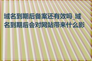域名到期后备案还有效吗_域名到期后会对网站带来什么影响