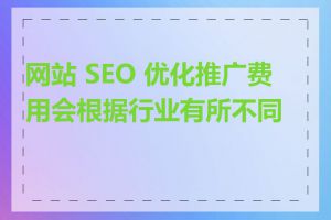 网站 SEO 优化推广费用会根据行业有所不同吗