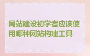 网站建设初学者应该使用哪种网站构建工具